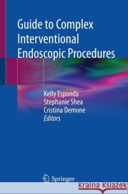 Guide to Complex Interventional Endoscopic Procedures Kelly Esponda Stephanie Shea Cristina Demone 9783030809485