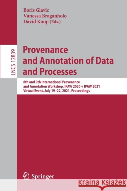 Provenance and Annotation of Data and Processes: 8th and 9th International Provenance and Annotation Workshop, Ipaw 2020 + Ipaw 2021, Virtual Event, J Boris Glavic Vanessa Braganholo David Koop 9783030809591 Springer