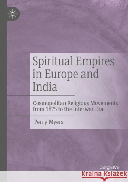 Spiritual Empires in Europe and India: Cosmopolitan Religious Movements from 1875 to the Interwar Era Perry Myers 9783030810054 Palgrave MacMillan