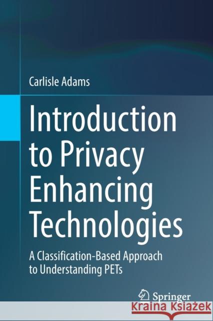Introduction to Privacy Enhancing Technologies: A Classification-Based Approach to Understanding Pets Adams, Carlisle 9783030810429 Springer