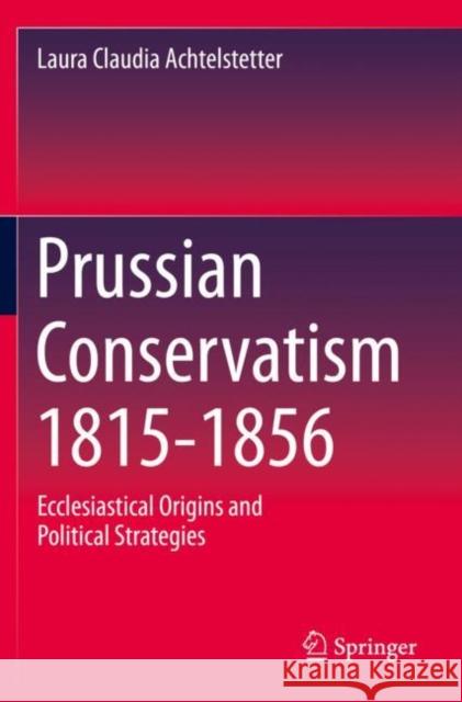 Prussian Conservatism 1815-1856: Ecclesiastical Origins and Political Strategies Laura Claudia Achtelstetter 9783030810726 Springer