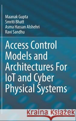 Access Control Models and Architectures for Iot and Cyber Physical Systems Maanak Gupta Ravi Sandhu Smriti Bhatt 9783030810887