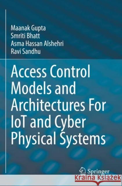 Access Control Models and Architectures For IoT and Cyber Physical Systems Maanak Gupta Smriti Bhatt Asma Hassan Alshehri 9783030810917