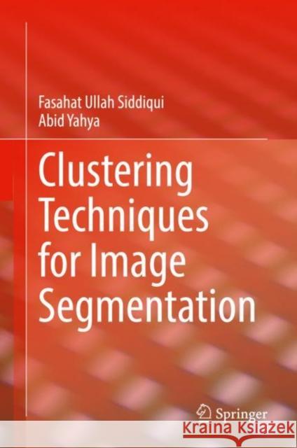 Clustering Techniques for Image Segmentation Fasahat Ullah Siddiqui Abid Yahya 9783030812294 Springer