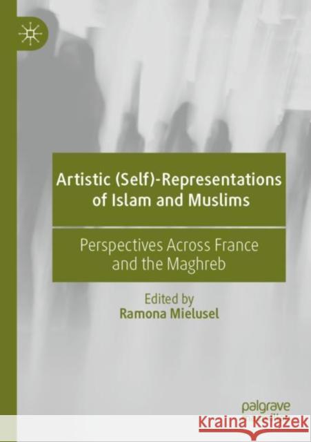 Artistic (Self)-Representations of Islam and Muslims: Perspectives Across France and the Maghreb Ramona Mielusel 9783030812362