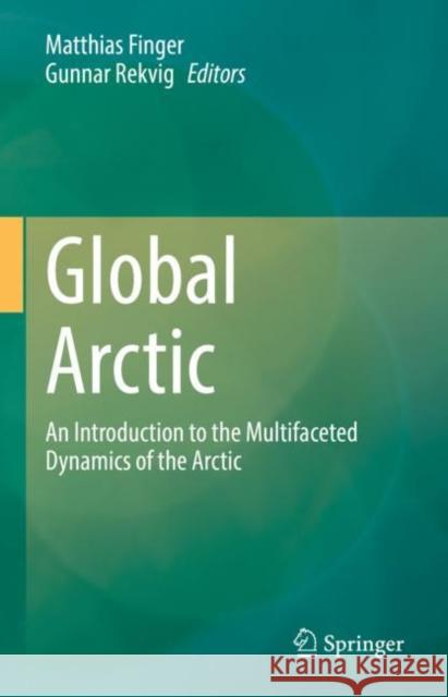 Global Arctic: An Introduction to the Multifaceted Dynamics of the Arctic Matthias Finger Gunnar Rekvig 9783030812522 Springer