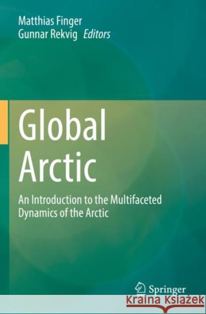 Global Arctic: An Introduction  to the Multifaceted Dynamics of the Arctic Matthias Finger Gunnar Rekvig 9783030812553 Springer