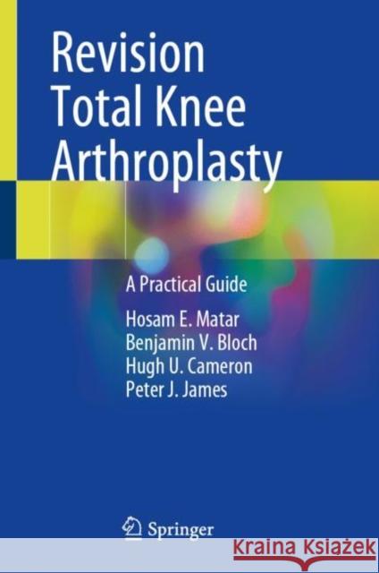 Revision Total Knee Arthroplasty: A Practical Guide Hosam E. Matar Benjamin V. Bloch Hugh U. Cameron 9783030812843