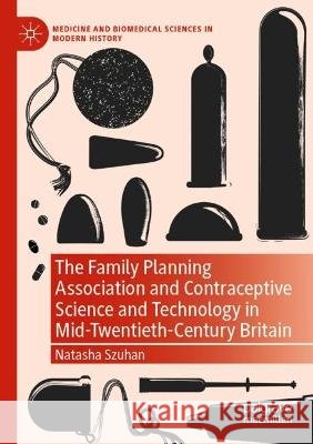 The Family Planning Association and Contraceptive Science and Technology in Mid-Twentieth-Century Britain Natasha Szuhan 9783030813024 Springer International Publishing