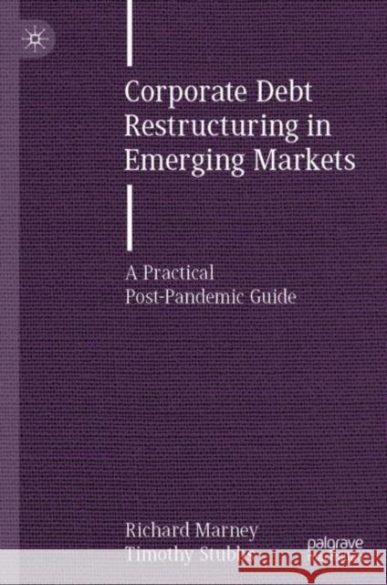 Corporate Debt Restructuring in Emerging Markets: A Practical Post-Pandemic Guide Richard Marney Timothy Stubbs 9783030813055