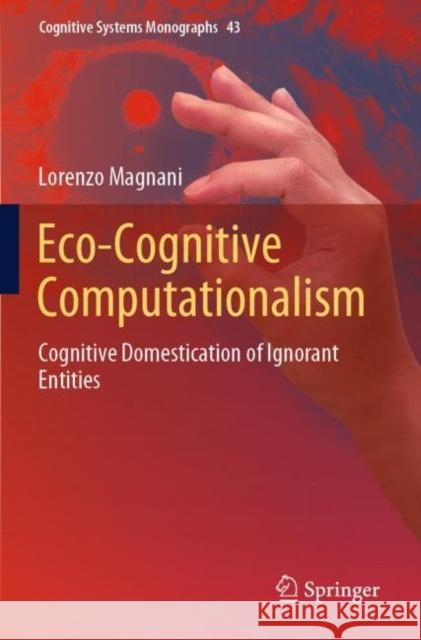 Eco-Cognitive Computationalism: Cognitive Domestication of Ignorant Entities Magnani, Lorenzo 9783030814496 Springer International Publishing