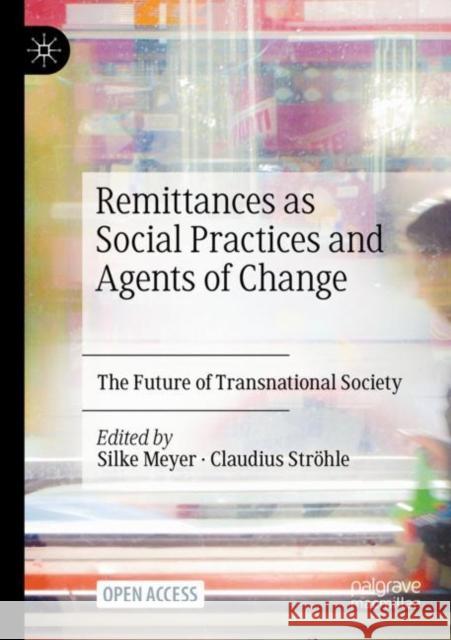 Remittances as Social Practices and Agents of Change: The Future of Transnational Society Silke Meyer Claudius Str?hle 9783030815066