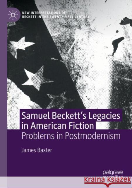 Samuel Beckett’s Legacies in American Fiction: Problems in Postmodernism James Baxter 9783030815745 Palgrave MacMillan