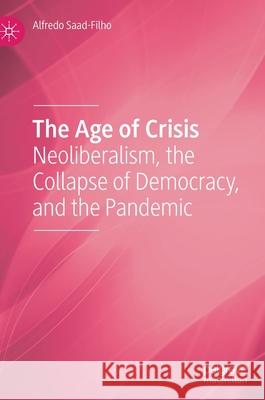 The Age of Crisis: Neoliberalism, the Collapse of Democracy, and the Pandemic Alfredo Saad-Filho 9783030816070