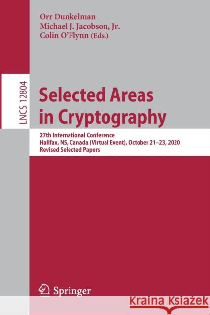 Selected Areas in Cryptography: 27th International Conference, Halifax, Ns, Canada (Virtual Event), October 21-23, 2020, Revised Selected Papers Orr Dunkelman Michael J. Jacobso Colin O'Flynn 9783030816513 Springer