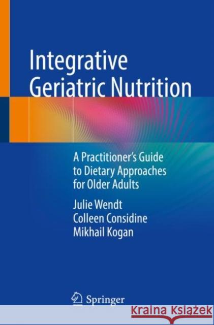 Integrative Geriatric Nutrition: A Practitioner's Guide to Dietary Approaches for Older Adults Julie Wendt Colleen Considine Mikhail Kogan 9783030817572