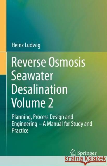 Reverse Osmosis Seawater Desalination Volume 2: Planning, Process Design and Engineering – A Manual for Study and Practice Heinz Ludwig 9783030819262