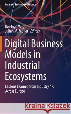 Digital Business Models in Industrial Ecosystems: Lessons Learned from Industry 4.0 Across Europe Kai-Ingo Voigt Julian M 9783030820022 Springer