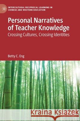 Personal Narratives of Teacher Knowledge: Crossing Cultures, Crossing Identities Betty C. Eng 9783030820312 Palgrave MacMillan