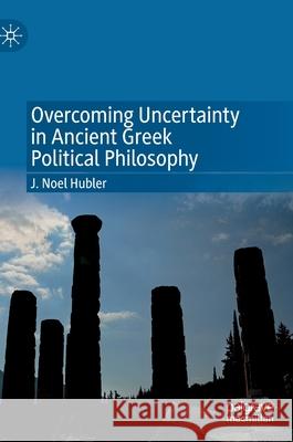 Overcoming Uncertainty in Ancient Greek Political Philosophy J. Noel Hubler 9783030820909 Palgrave MacMillan