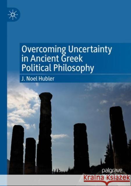 Overcoming Uncertainty in Ancient Greek Political Philosophy J. Noel Hubler 9783030820930 Palgrave MacMillan