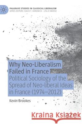 Why Neo-Liberalism Failed in France: Political Sociology of the Spread of Neo-Liberal Ideas in France (1974-2012) Kevin Brookes 9783030821876 Palgrave MacMillan