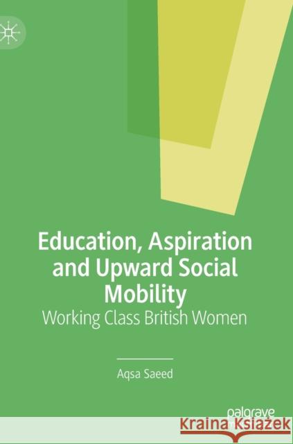 Education, Aspiration and Upward Social Mobility: Working Class British Women Saeed, Aqsa 9783030822606