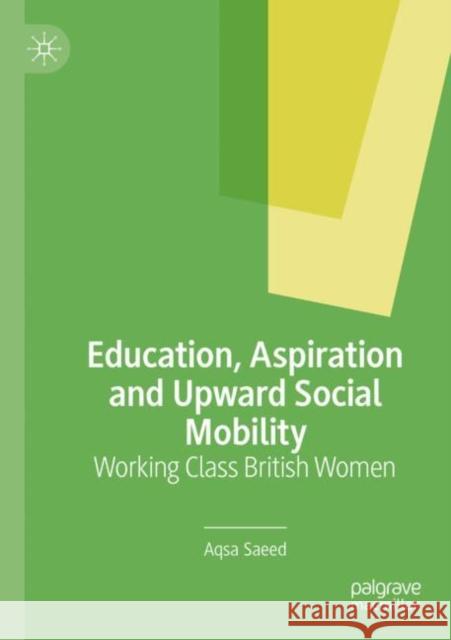 Education, Aspiration and Upward Social Mobility: Working Class British Women Aqsa Saeed 9783030822637 Palgrave MacMillan