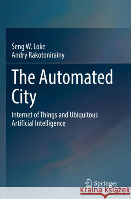 The Automated City: Internet of Things and Ubiquitous Artificial Intelligence Loke, Seng W. 9783030823207 Springer International Publishing