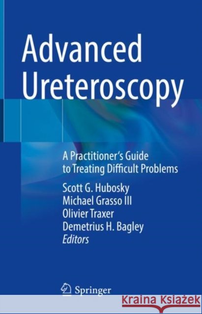 Advanced Ureteroscopy: A Practitioner's Guide to Treating Difficult Problems Scott G. Hubosky Michael Grasso Olivier Traxer 9783030823504 Springer