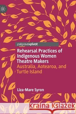 Rehearsal Practices of Indigenous Women Theatre Makers: Australia, Aotearoa, and Turtle Island Liza-Mare Syron 9783030823740 Palgrave MacMillan