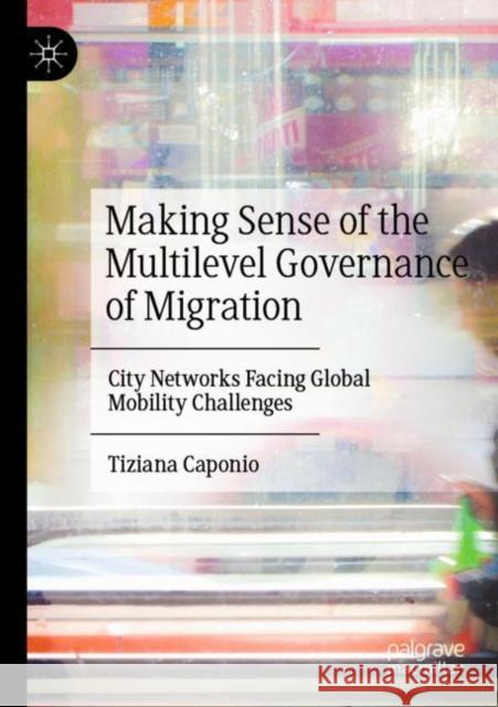 Making Sense of the Multilevel Governance of Migration: City Networks Facing Global Mobility Challenges Tiziana Caponio 9783030825539 Palgrave MacMillan