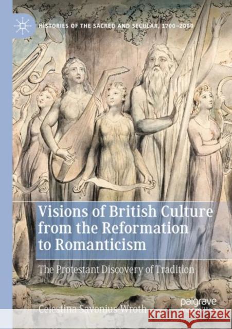 Visions of British Culture from the Reformation to Romanticism: The Protestant Discovery of Tradition Celestina Savonius-Wroth 9783030828578 Palgrave MacMillan