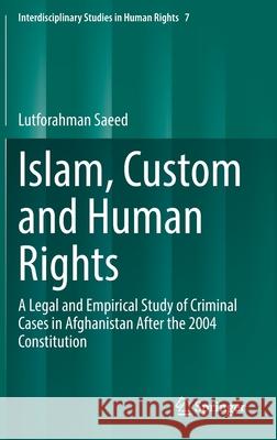 Islam, Custom and Human Rights: A Legal and Empirical Study of Criminal Cases in Afghanistan After the 2004 Constitution Lutfurrahman Saeed 9783030830854 Springer