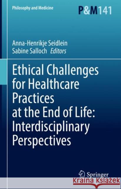 Ethical Challenges for Healthcare Practices at the End of Life: Interdisciplinary Perspectives Anna-Henrikje Seidlein Sabine Salloch 9783030831851 Springer