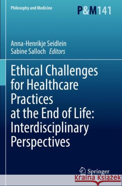 Ethical Challenges for Healthcare Practices at the End of Life: Interdisciplinary Perspectives Anna-Henrikje Seidlein Sabine Salloch 9783030831882 Springer