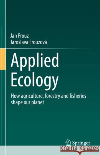 Applied Ecology: How Agriculture, Forestry and Fisheries Shape Our Planet Jan Frouz Jaroslava Frouzov 9783030832247 Springer