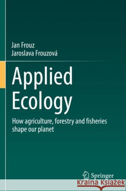 Applied Ecology: How agriculture, forestry and fisheries shape our planet Jan Frouz Jaroslava Frouzov? 9783030832278 Springer