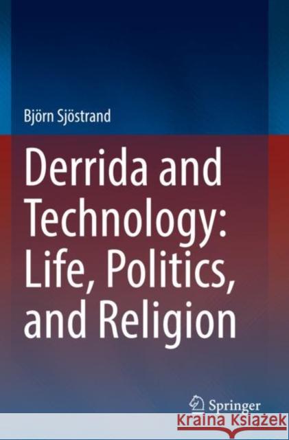 Derrida and Technology: Life, Politics, and Religion Björn Sjöstrand 9783030834098 Springer International Publishing