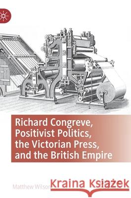 Richard Congreve, Positivist Politics, the Victorian Press, and the British Empire Wilson, Matthew 9783030834371 Palgrave MacMillan