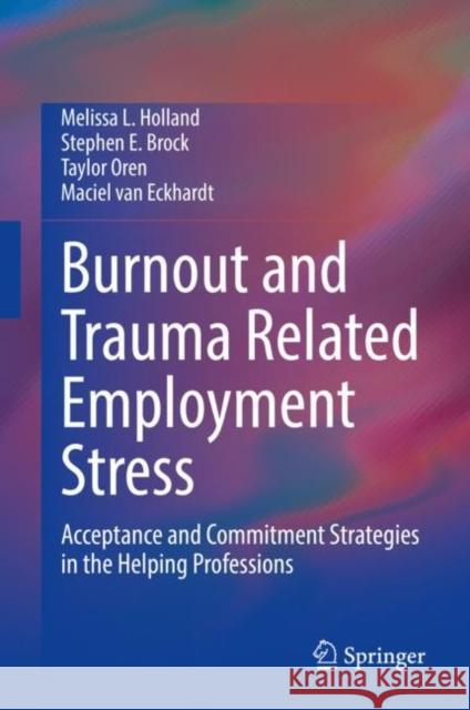 Burnout and Trauma Related Employment Stress: Acceptance and Commitment Strategies in the Helping Professions Melissa L. Holland Stephen E. Brock Taylor Oren 9783030834913