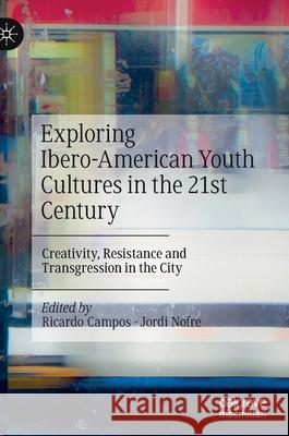 Exploring Ibero-American Youth Cultures in the 21st Century: Creativity, Resistance and Transgression in the City Ricardo Campos Jordi Nofre 9783030835408