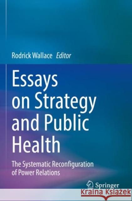Essays on Strategy and Public Health: The Systematic Reconfiguration of Power Relations Rodrick Wallace 9783030835804
