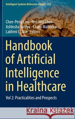 Handbook of Artificial Intelligence in Healthcare: Vol 2: Practicalities and Prospects Chee-Peng Lim Yen-Wei Chen Ashlesha Vaidya 9783030836191 Springer