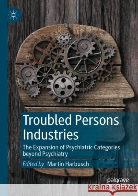 Troubled Persons Industries: The Expansion of Psychiatric Categories beyond Psychiatry Martin Harbusch 9783030837471 Palgrave MacMillan