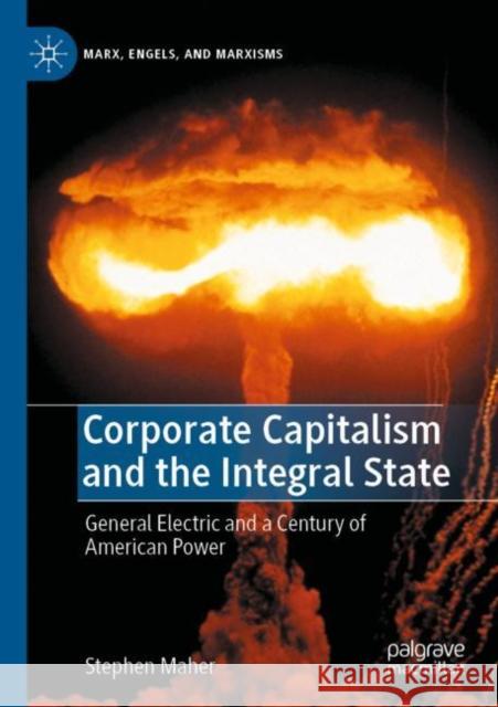 Corporate Capitalism and the Integral State: General Electric and a Century of American Power Stephen Maher 9783030837747 Palgrave MacMillan