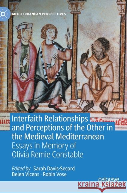Interfaith Relationships and Perceptions of the Other in the Medieval Mediterranean: Essays in Memory of Olivia Remie Constable Sarah Davis-Secord Belen Vicens Robin Vose 9783030839963