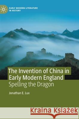 The Invention of China in Early Modern England: Spelling the Dragon Jonathan E. Lux 9783030840310 Palgrave MacMillan