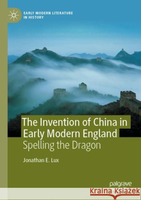 The Invention of China in Early Modern England: Spelling the Dragon Jonathan E. Lux 9783030840341 Palgrave MacMillan