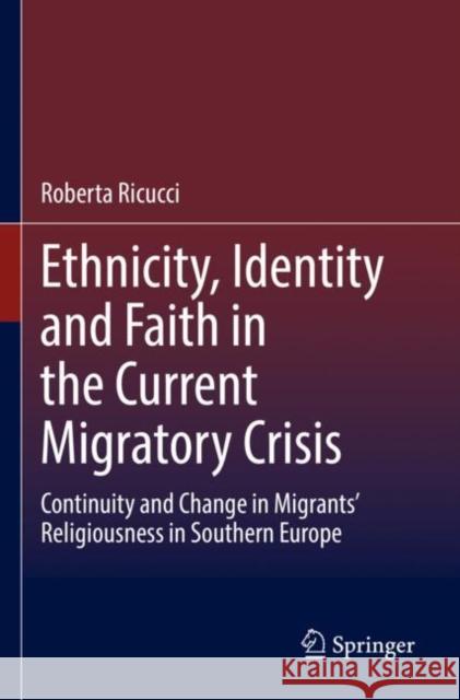 Ethnicity, Identity and Faith in the Current Migratory Crisis: Continuity and Change in Migrants’ Religiousness in Southern Europe Roberta Ricucci 9783030840587 Springer